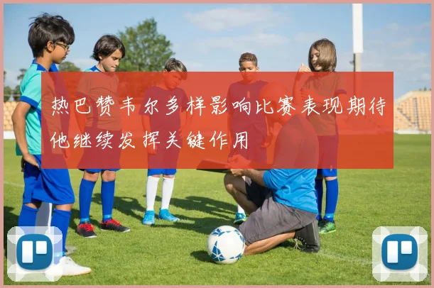 热巴赞韦尔多样影响比赛表现期待他继续发挥关键作用