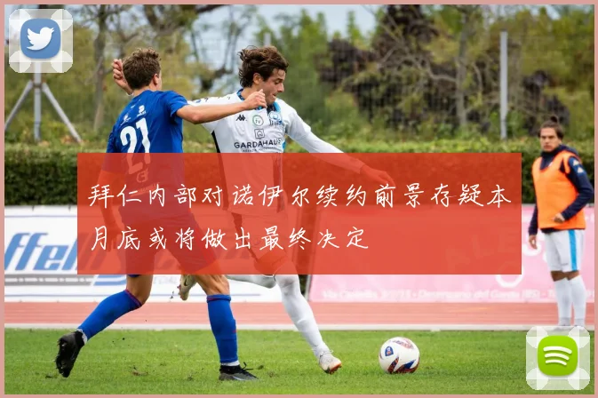 拜仁内部对诺伊尔续约前景存疑本月底或将做出最终决定