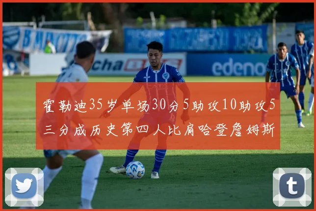 霍勒迪35岁单场30分5助攻10助攻5三分成历史第四人比肩哈登詹姆斯库里