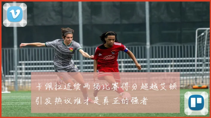 卡佩拉连续两场比赛得分超越艾顿引发热议谁才是真正的强者