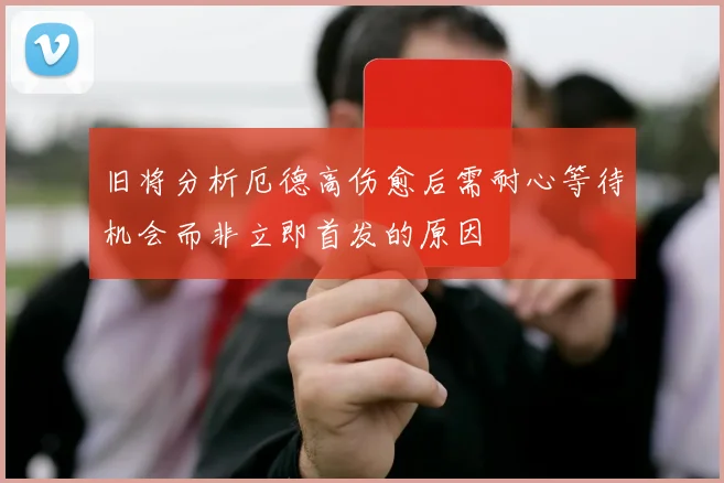 旧将分析厄德高伤愈后需耐心等待机会而非立即首发的原因