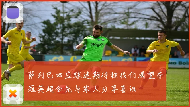 萨利巴回应球迷期待称我们渴望夺冠英超会先与家人分享喜讯