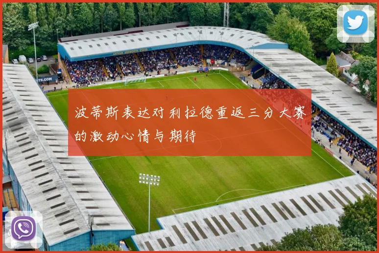 波蒂斯表达对利拉德重返三分大赛的激动心情与期待