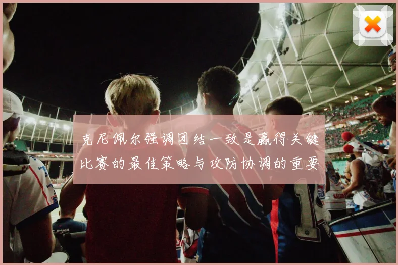 克尼佩尔强调团结一致是赢得关键比赛的最佳策略与攻防协调的重要性