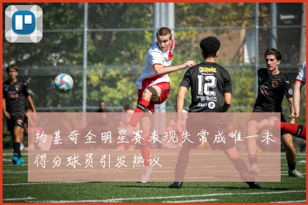 约基奇全明星赛表现失常成唯一未得分球员引发热议