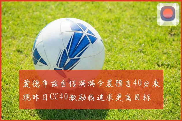 爱德华兹自信满满今晨预言40分表现昨日CC40激励我追求更高目标