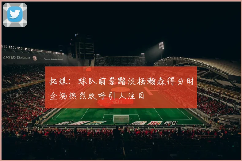拓媒：球队前景黯淡杨瀚森得分时全场热烈欢呼引人注目