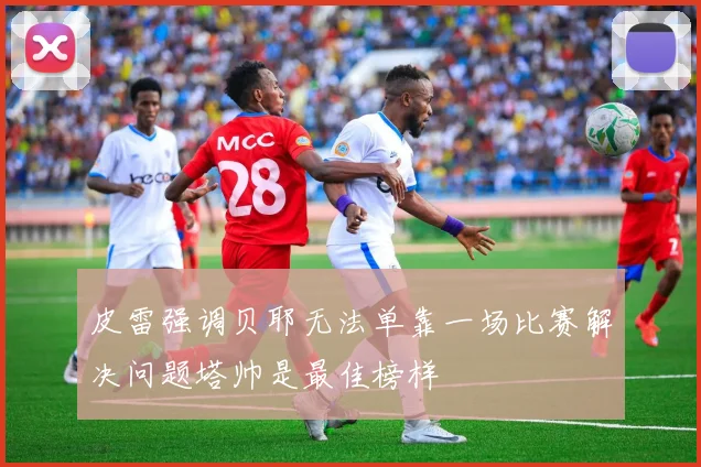 皮雷强调贝耶无法单靠一场比赛解决问题塔帅是最佳榜样