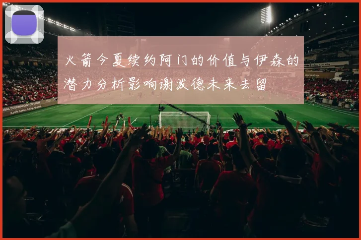 火箭今夏续约阿门的价值与伊森的潜力分析影响谢泼德未来去留