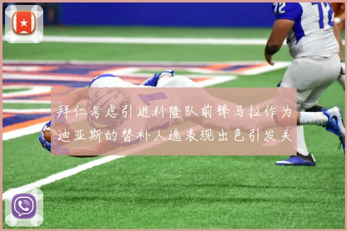 拜仁考虑引进科隆队前锋马拉作为迪亚斯的替补人选表现出色引发关注