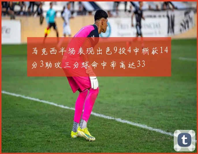 马克西半场表现出色9投4中斩获14分3助攻三分球命中率高达33