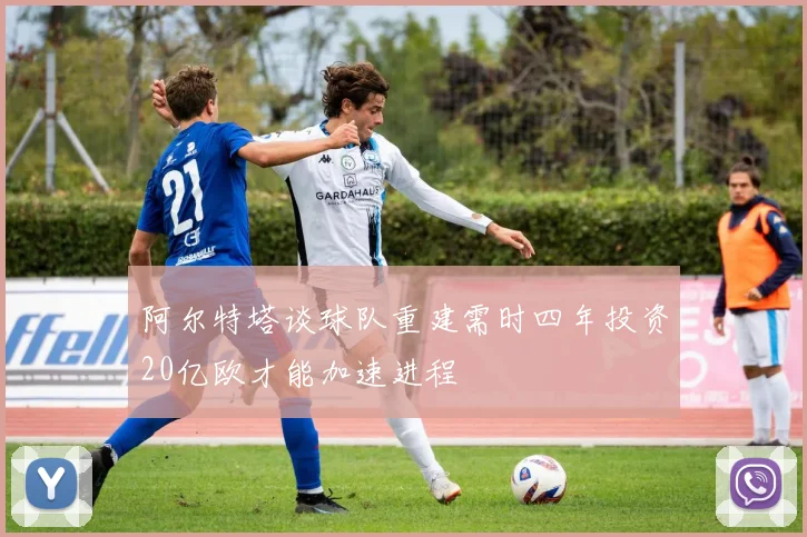 阿尔特塔谈球队重建需时四年投资20亿欧才能加速进程
