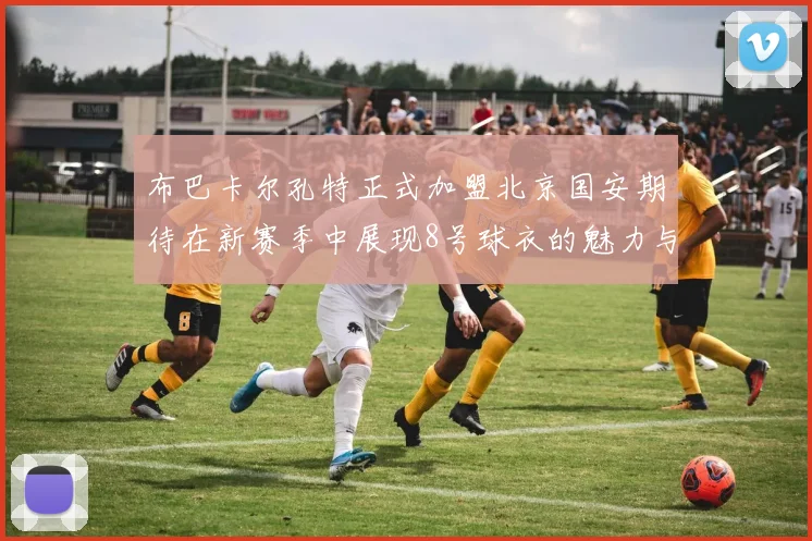 布巴卡尔孔特正式加盟北京国安期待在新赛季中展现8号球衣的魅力与实力