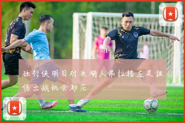 独行侠明日对决湖人弗拉格左足扭伤出战机会渺茫