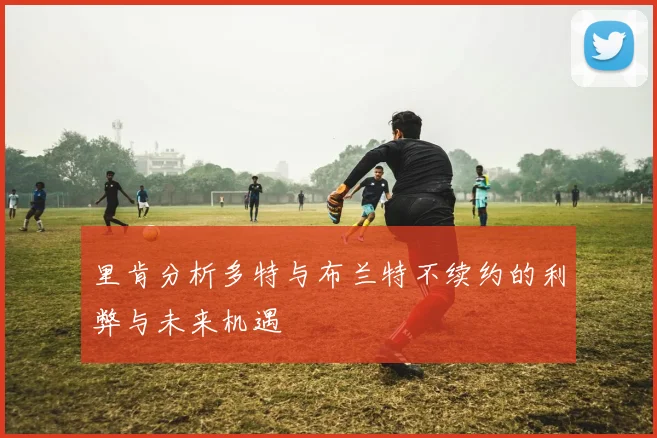 里肯分析多特与布兰特不续约的利弊与未来机遇