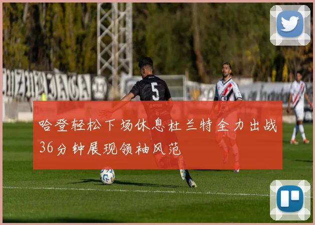 哈登轻松下场休息杜兰特全力出战36分钟展现领袖风范