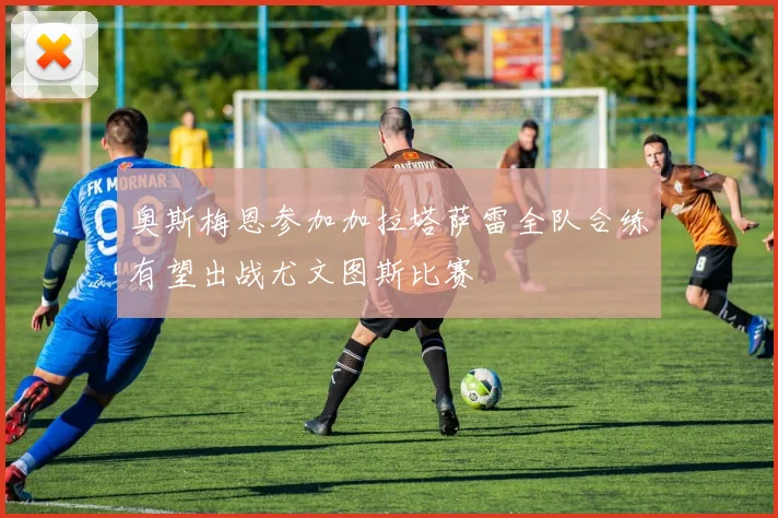 奥斯梅恩参加加拉塔萨雷全队合练有望出战尤文图斯比赛
